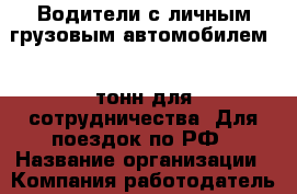 Водители с личным грузовым автомобилем 20 тонн для сотрудничества. Для поездок по РФ › Название организации ­ Компания-работодатель › Отрасль предприятия ­ Другое › Минимальный оклад ­ 1 - Все города Работа » Вакансии   . Мордовия респ.
